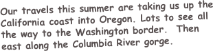 Our travels this summer are taking us up the California coast into Oregon. Lots to see all the way to the Washington border.  Then east along the Columbia River gorge.
